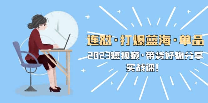连怼·打爆蓝海·单品，2023短视频·带货好物分享·实战课-先锋思维