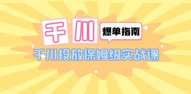 千川-爆单实战指南：千川投放保姆级实战课（22节课时）-先锋思维