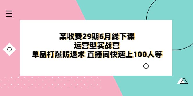 某收费29期6月线下课-运营型实战营 单品打爆防退术 直播间快速上100人等-先锋思维