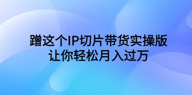 蹭这个IP切片带货实操版，让你轻松月入过万（教程 素材）-先锋思维