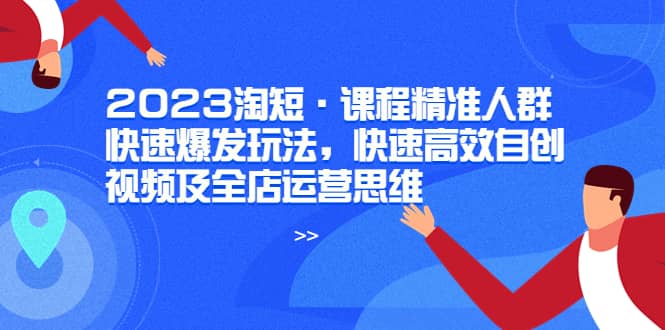 2023淘短·课程精准人群快速爆发玩法，快速高效自创视频及全店运营思维-先锋思维