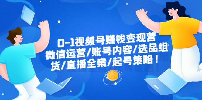 0-1视频号赚钱变现营：微信运营-账号内容-选品组货-直播全案-起号策略-先锋思维