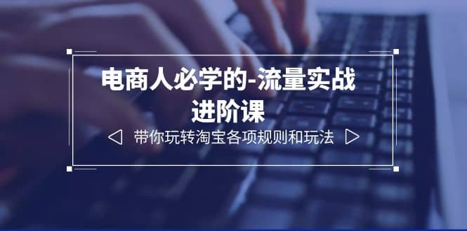 电商人必学的-流量实战进阶课：带你玩转淘宝各项规则和玩法（12节课）-先锋思维
