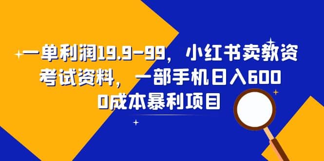 一单利润19.9-99，小红书卖教资考试资料，一部手机日入600（教程 资料）-先锋思维