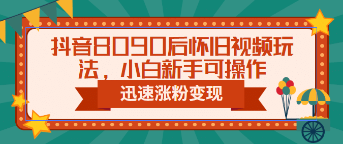 抖音8090后怀旧视频玩法，小白新手可操作，迅速涨粉变现（教程 素材）-先锋思维