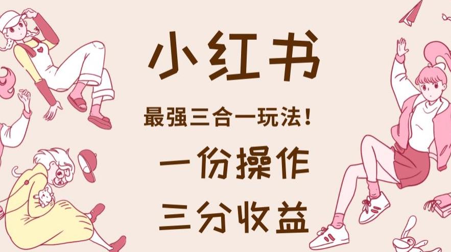 小红书最强三合一玩法，一份操作获得三份收益！【揭秘】-先锋思维