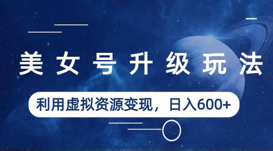 美女号升级玩法，利用虚拟资源变现，日入600 （教程 素材）-先锋思维