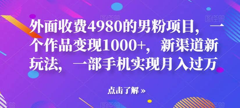 外面收费4980的男粉项目，一个作品变现1000 ，新渠道新玩法，一部手机实现月入过万【揭秘】-先锋思维