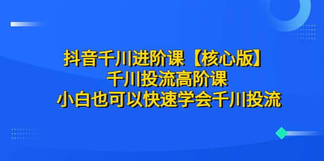 抖音千川进阶课【核心版】 千川投流高阶课 小白也可以快速学会千川投流-先锋思维