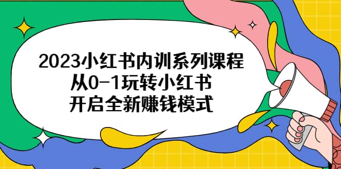 2023小红书内训系列课程，从0-1玩转小红书，开启全新赚钱模式-先锋思维
