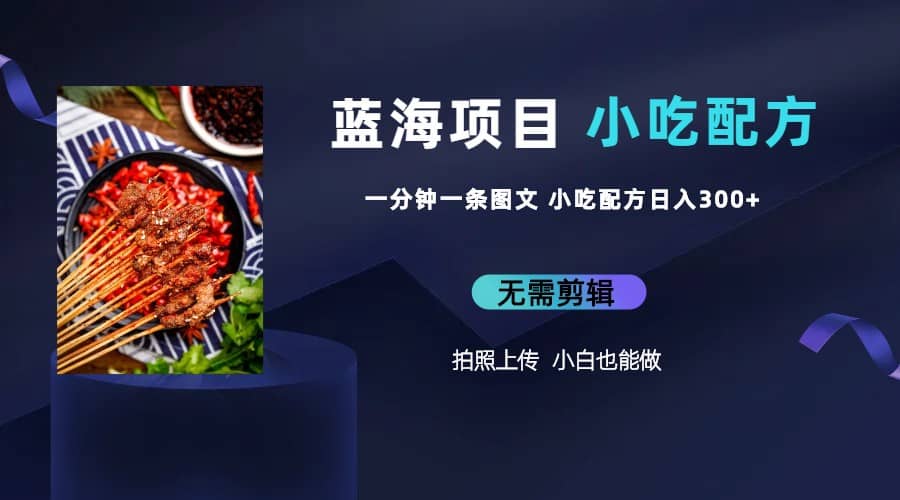 蓝海项目一分钟一条图文作品-日入300 小吃配方项目（附 684G小吃配方）-先锋思维