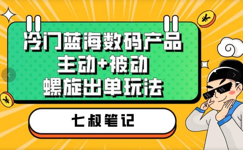 七叔冷门蓝海数码产品，主动 被动螺旋出单玩法，每天百分百出单-先锋思维