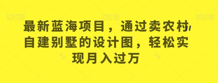 最新蓝海项目，通过卖农村自建别墅的设计图，轻松实现月入过万【揭秘】-先锋思维