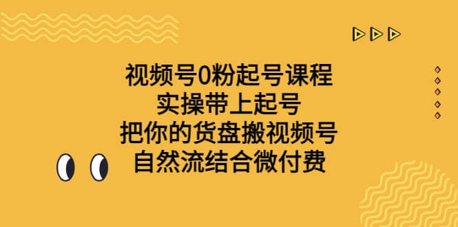 视频号0粉起号课程 实操带上起号 把你的货盘搬视频号 自然流结合微付费-先锋思维