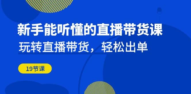 新手能听懂的直播带货课：玩转直播带货，轻松出单（19节课）-先锋思维