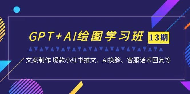 GPT AI绘图学习班【第13期】 文案制作 爆款小红书推文、AI换脸、客服话术-先锋思维