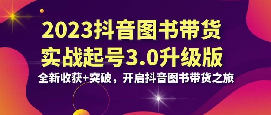 2023抖音 图书带货实战起号3.0升级版：全新收获 突破，开启抖音图书带货之旅-先锋思维