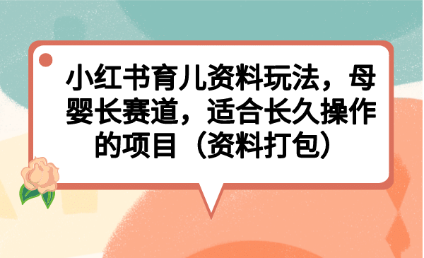 小红书育儿资料玩法，母婴长赛道，适合长久操作的项目（资料打包）-先锋思维