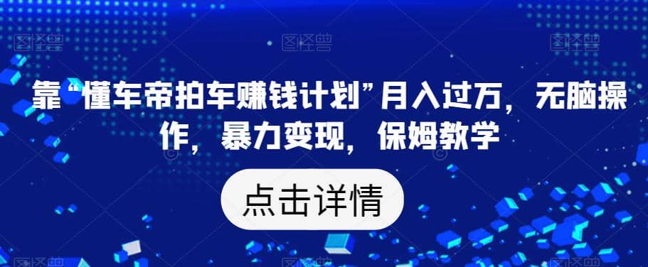 靠“懂车帝拍车赚钱计划”月入过万，无脑操作，暴力变现，保姆教学【揭秘】-先锋思维