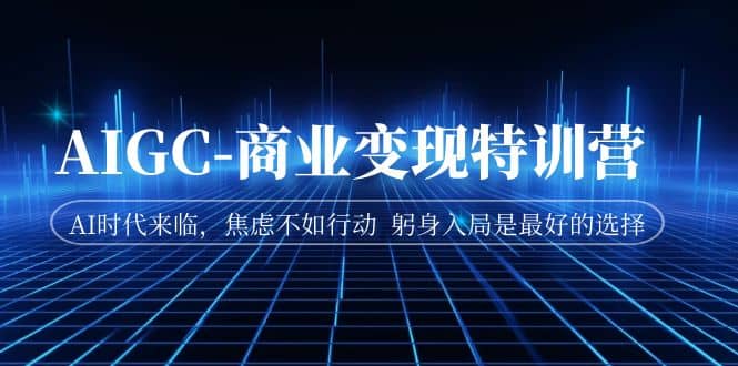 AIGC-商业变现特训营 AI时代来临，焦虑不如行动 躬身入局是最好的选择-先锋思维