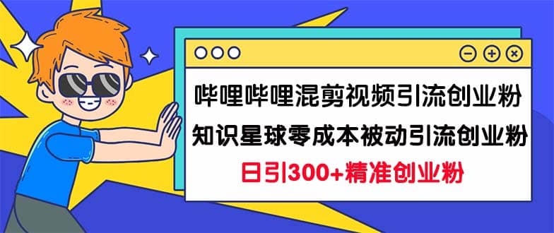 哔哩哔哩混剪视频引流创业粉日引300 知识星球零成本被动引流创业粉一天300-先锋思维
