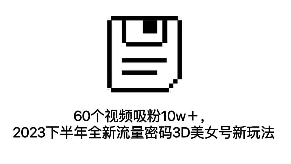 60个视频吸粉10w＋，2023下半年全新流量密码3D美女号新玩法（教程 资源）-先锋思维