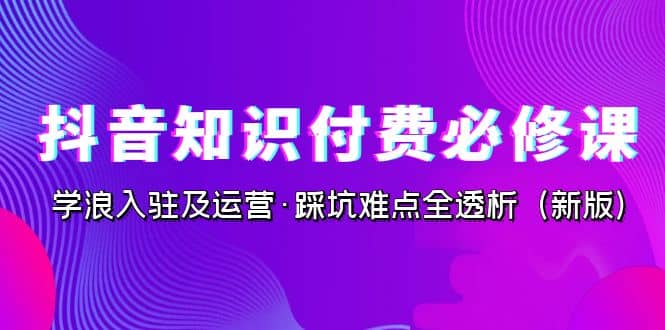 抖音·知识付费·必修课，学浪入驻及运营·踩坑难点全透析（2023新版）-先锋思维