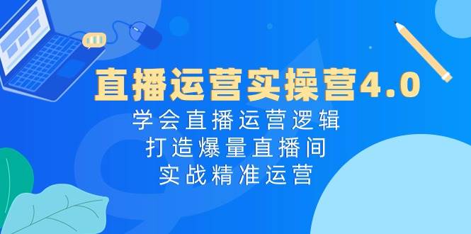 直播运营实操营4.0：学会直播运营逻辑，打造爆量直播间，实战精准运营-先锋思维