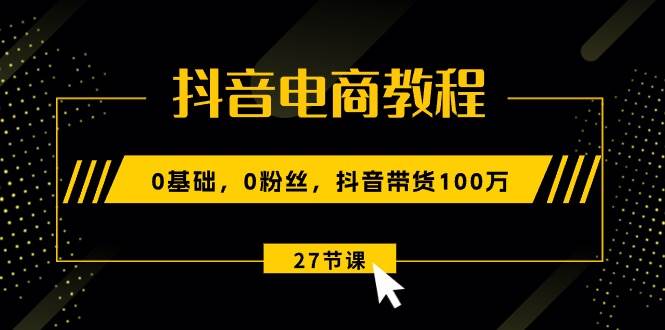 抖音电商教程：0基础，0粉丝，抖音带货100万（27节视频课）-先锋思维
