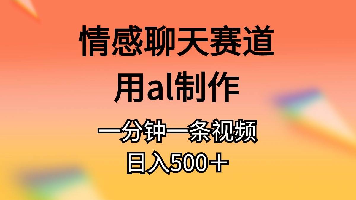 情感聊天赛道用al制作一分钟一条原创视频日入500＋-先锋思维