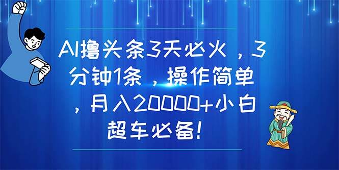 AI撸头条3天必火，3分钟1条，操作简单，月入20000+小白超车必备！-先锋思维