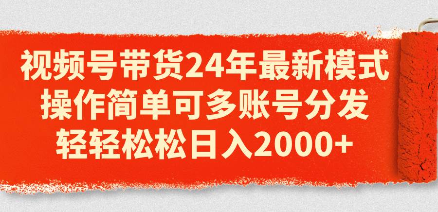 视频号带货24年最新模式，操作简单可多账号分发，轻轻松松日入2000+-先锋思维
