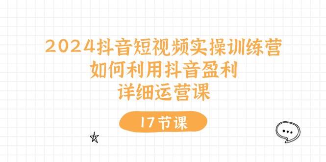 2024抖音短视频实操训练营：如何利用抖音盈利，详细运营课（17节视频课）-先锋思维