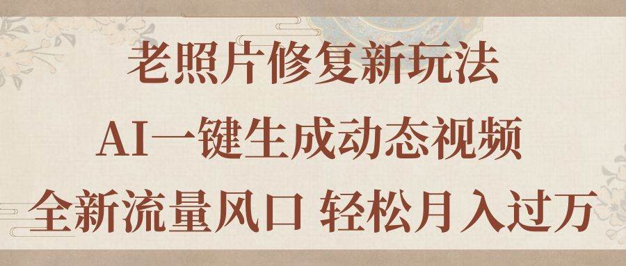 老照片修复新玩法，老照片AI一键生成动态视频 全新流量风口 轻松月入过万-先锋思维