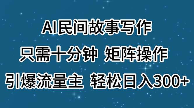 AI民间故事写作，只需十分钟，矩阵操作，引爆流量主，轻松日入300+-先锋思维