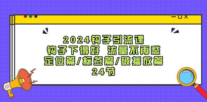 2024钩子·引流课：钩子下得好 流量不再愁，定位篇/标签篇/破播放篇/24节-先锋思维