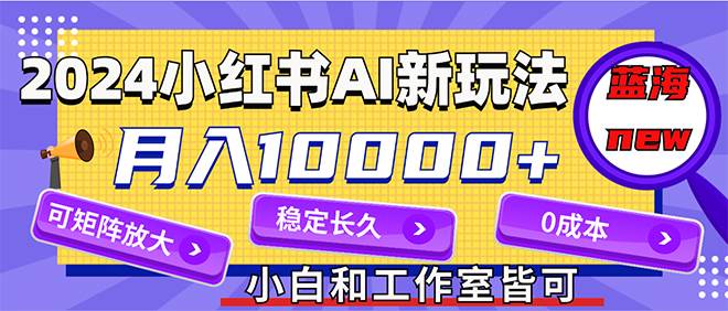 2024最新小红薯AI赛道，蓝海项目，月入10000+，0成本，当事业来做，可矩阵-先锋思维
