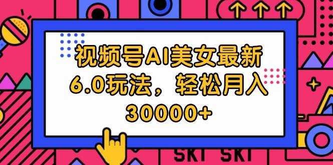 视频号AI美女最新6.0玩法，轻松月入30000+-先锋思维