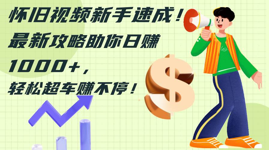 怀旧视频新手速成！最新攻略助你日赚1000+，轻松超车赚不停-先锋思维
