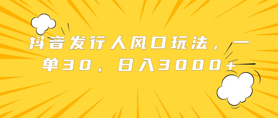 抖音发行人风口玩法，一单30，日入3000+-先锋思维
