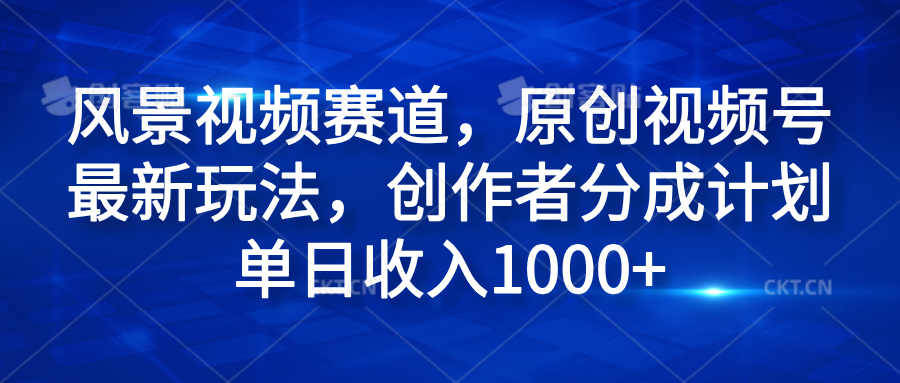 风景视频赛道，原创视频号最新玩法，创作者分成计划单日收入1000+-先锋思维