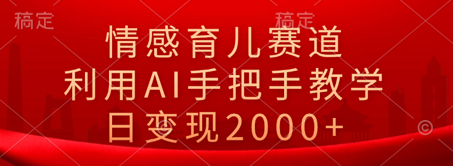 情感育儿赛道，利用AI手把手教学，日变现2000+-先锋思维