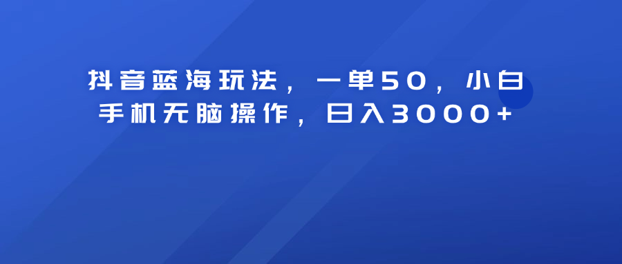 抖音蓝海玩法，一单50！小白手机无脑操作，日入3000+-先锋思维