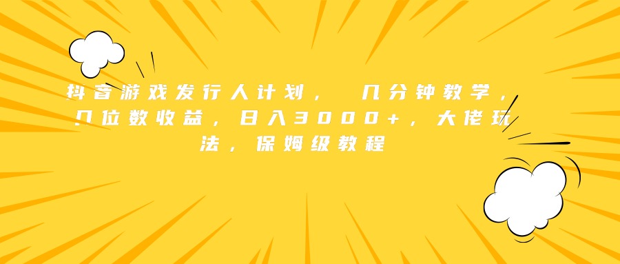 抖音游戏发行人计划， 几分钟教学，几位数收益，日入3000+，大佬玩法，保姆级教程-先锋思维