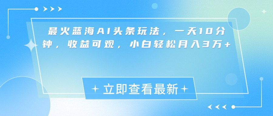 最新蓝海AI头条玩法，一天10分钟，收益可观，小白轻松月入3万+-先锋思维
