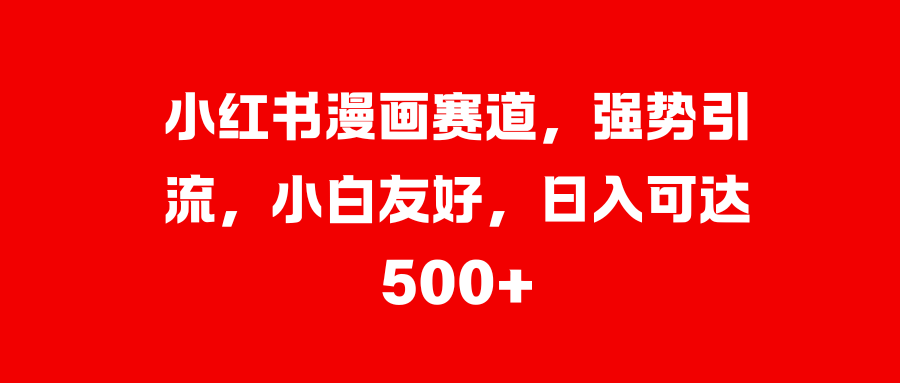小红书漫画赛道，强势引流，小白友好，日入可达500+-先锋思维
