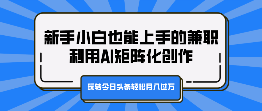 新手小白也能上手的兼职，利用AI矩阵化创作，玩转今日头条轻松月入过万-先锋思维