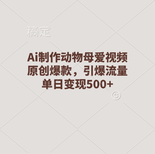 Ai制作动物母爱视频，原创爆款，引爆流量，单日变现500+-先锋思维