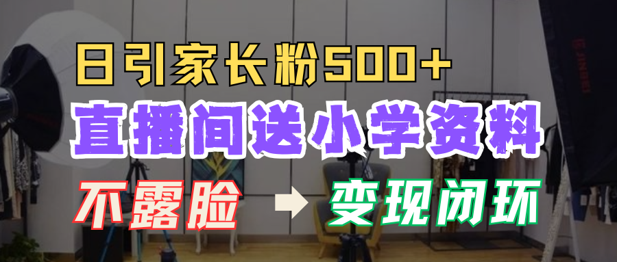直播间送小学资料，每天引流家长粉500+，变现闭环模式！-先锋思维