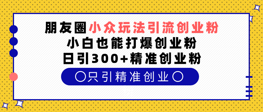 朋友圈小众玩法引流创业粉，小白也能打爆创业粉，日引300+精准创业粉-先锋思维